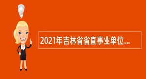 2021年吉林省省直事业单位专项招聘高校毕业生公告（7号）