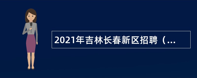 2021年吉林长春新区招聘（选聘）公告