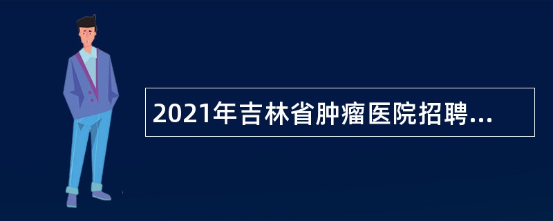 2021年吉林省肿瘤医院招聘编外聘用工作人员公告（1号）