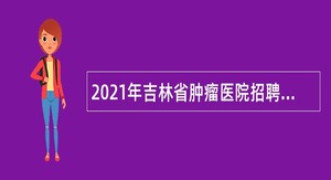 2021年吉林省肿瘤医院招聘编外聘用工作人员公告（2号）