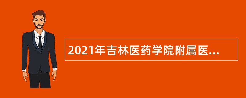 2021年吉林医药学院附属医院招聘公告（1号）