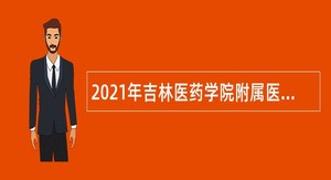 2021年吉林医药学院附属医院招聘公告（1号）