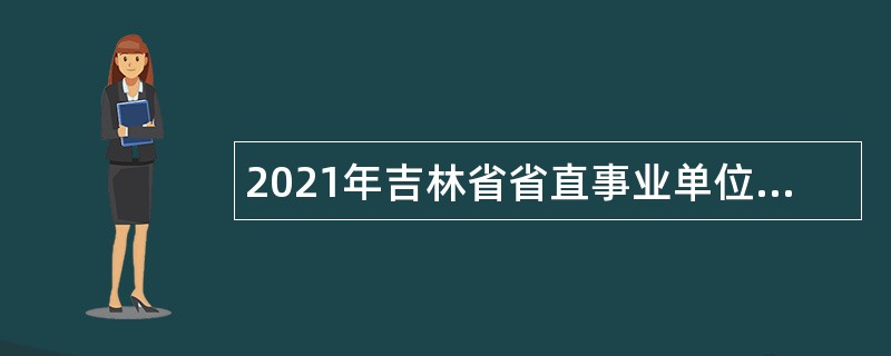 2021年吉林省省直事业单位招聘工作人员（含专项招聘高校毕业生）公告（8号）