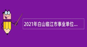 2021年白山临江市事业单位专项招聘高校毕业生公告（1号）