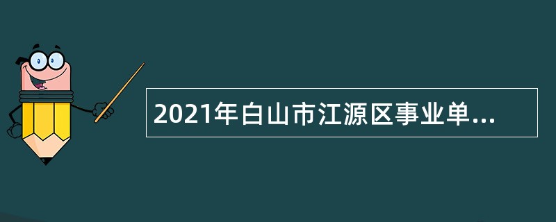 2021年白山市江源区事业单位招聘考试公告（97人）