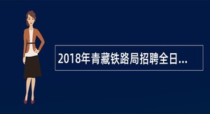 2018年青藏铁路局招聘全日制普通高校毕业生公告(一)