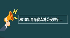2018年青海省森林公安局招聘警务辅助人员公告