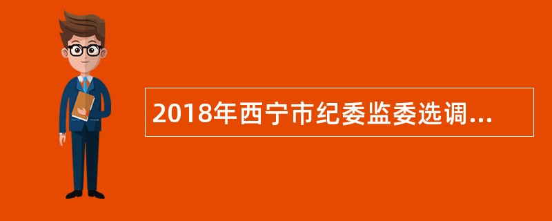 2018年西宁市纪委监委选调工作人员公告
