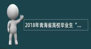 2018年青海省高校毕业生“三支一扶”计划服务人员招募公告