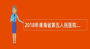 2018年青海省第五人民医院(省肿瘤医院)招聘编制外临聘人员公告