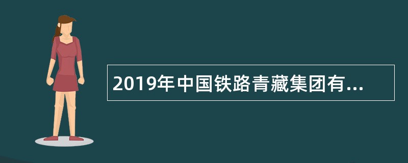 2019年中国铁路青藏集团有限公司招聘全日制本科及以上学历毕业生公告