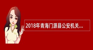 2018年青海门源县公安机关招聘警务辅助人员公告