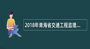 2018年青海省交通工程监理处专业技术人才招录公告