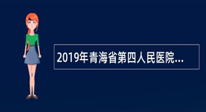 2019年青海省第四人民医院招聘事业单位人员公告