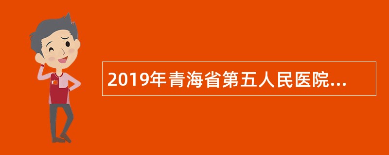 2019年青海省第五人民医院招聘公告