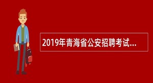 2019年青海省公安招聘考试公告(314名）