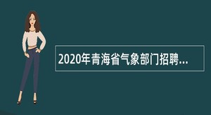 2020年青海省气象部门招聘全日制普通应届高校毕业生公告