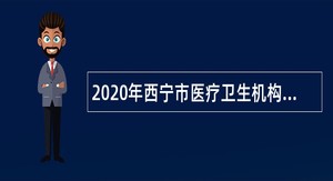 2020年西宁市医疗卫生机构面向社会招聘医务人员公告