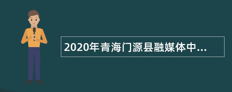 2020年青海门源县融媒体中心招聘编外工作人员公告