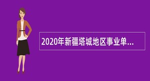 2020年新疆塔城地区事业单位急需紧缺人才引进公告
