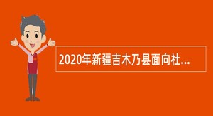 2020年新疆吉木乃县面向社会补招农村管理人才公告