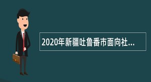 2020年新疆吐鲁番市面向社会招聘学前和高中教师公告
