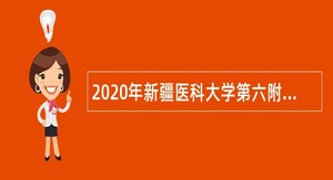 2020年新疆医科大学第六附属医院招聘公告（第二次，编制外）