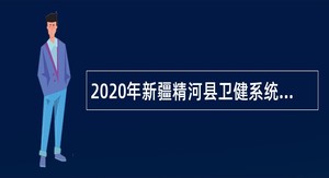 2020年新疆精河县卫健系统面向社会补招编制外人员简章