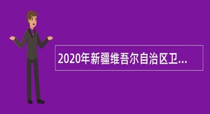 2020年新疆维吾尔自治区卫生健康委所属事业单位面向社会招聘公告