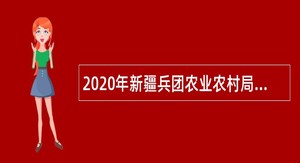 2020年新疆兵团农业农村局所属事业单位面向社会招聘公告