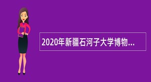 2020年新疆石河子大学博物馆招聘讲解员公告
