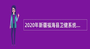 2020年新疆福海县卫健系统自主招聘专业技术人员简章