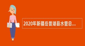 2020年新疆岳普湖县水管总站、农村供水总站招聘公告