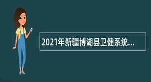 2021年新疆博湖县卫健系统招聘编制外人员公告