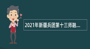 2021年新疆兵团第十三师融媒体中心招聘公告