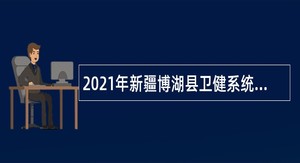 2021年新疆博湖县卫健系统招聘编制外人员公告