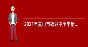 2021年黄山市歙县中小学新任教师招聘公告