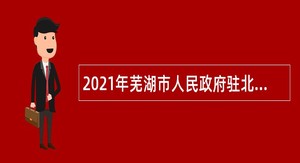 2021年芜湖市人民政府驻北京联络处招聘编外人员公告