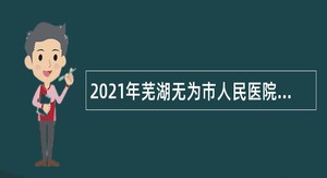 2021年芜湖无为市人民医院招聘工作人员公告