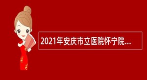 2021年安庆市立医院怀宁院区（怀宁县人民医院）招聘公告