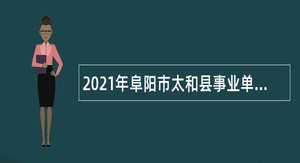 2021年阜阳市太和县事业单位招聘考试公告（144名）