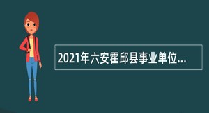 2021年六安霍邱县事业单位招聘考试公告（267名）