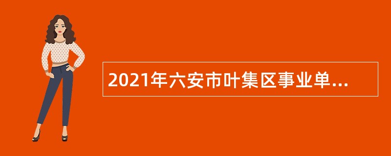 2021年六安市叶集区事业单位招聘考试公告（63名）