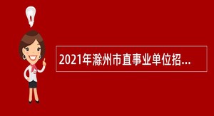 2021年滁州市直事业单位招聘考试公告（139人）
