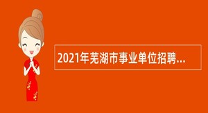 2021年芜湖市事业单位招聘考试公告（397人）
