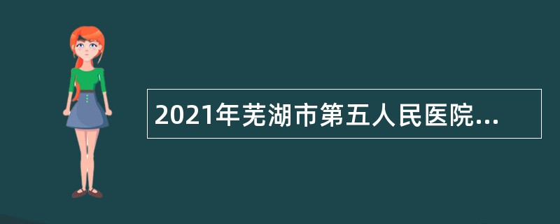 2021年芜湖市第五人民医院招聘员公告