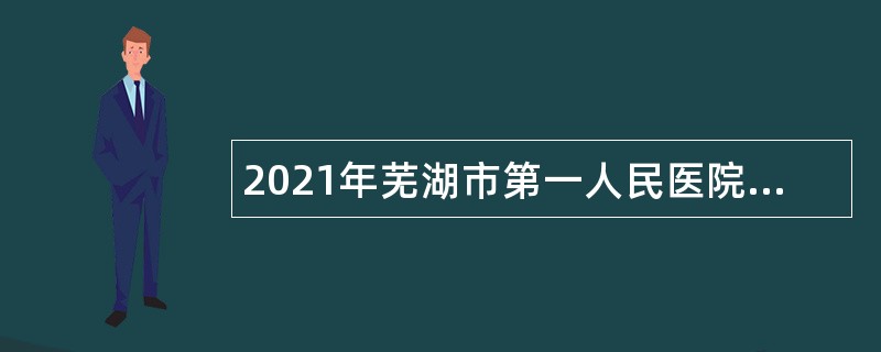 2021年芜湖市第一人民医院招聘公告
