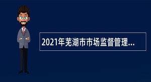 2021年芜湖市市场监督管理局所属事业单位招聘公告