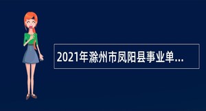 2021年滁州市凤阳县事业单位招聘考试公告（96人）