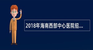 2018年海南西部中心医院招聘编外护理人员公告